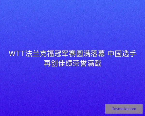 WTT法兰克福冠军赛圆满落幕 中国选手再创佳绩荣誉满载