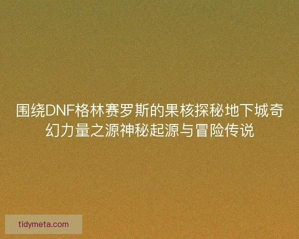 围绕DNF格林赛罗斯的果核探秘地下城奇幻力量之源神秘起源与冒险传说