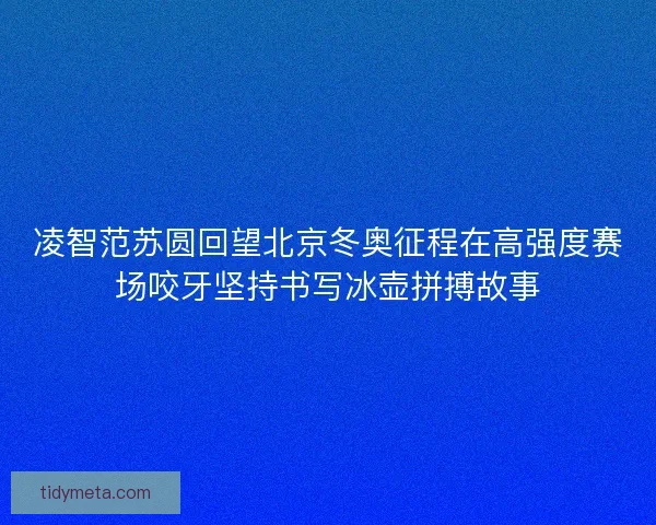 凌智范苏圆回望北京冬奥征程在高强度赛场咬牙坚持书写冰壶拼搏故事