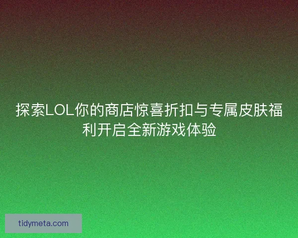 探索LOL你的商店惊喜折扣与专属皮肤福利开启全新游戏体验