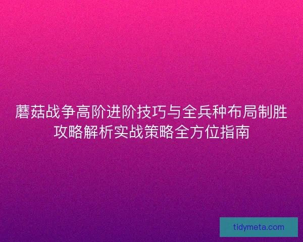 蘑菇战争高阶进阶技巧与全兵种布局制胜攻略解析实战策略全方位指南