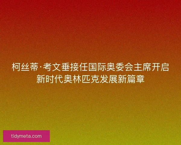 柯丝蒂·考文垂接任国际奥委会主席开启新时代奥林匹克发展新篇章