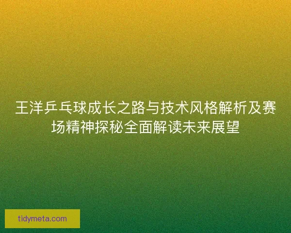 王洋乒乓球成长之路与技术风格解析及赛场精神探秘全面解读未来展望