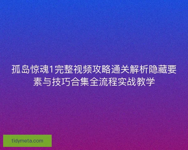 孤岛惊魂1完整视频攻略通关解析隐藏要素与技巧合集全流程实战教学