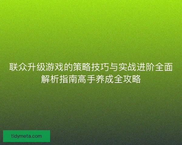 联众升级游戏的策略技巧与实战进阶全面解析指南高手养成全攻略