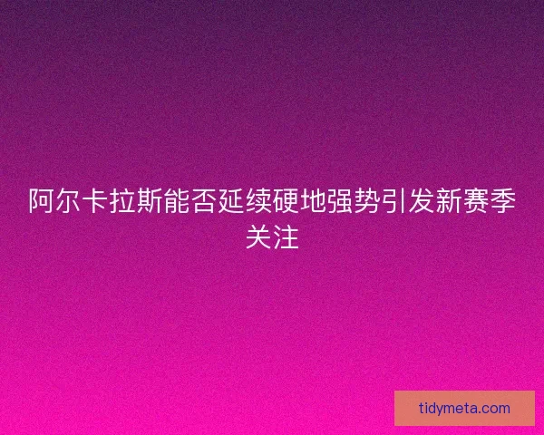 阿尔卡拉斯能否延续硬地强势引发新赛季关注