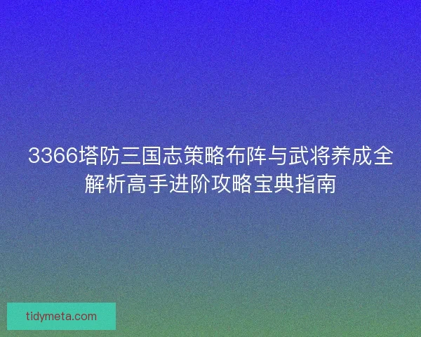 3366塔防三国志策略布阵与武将养成全解析高手进阶攻略宝典指南