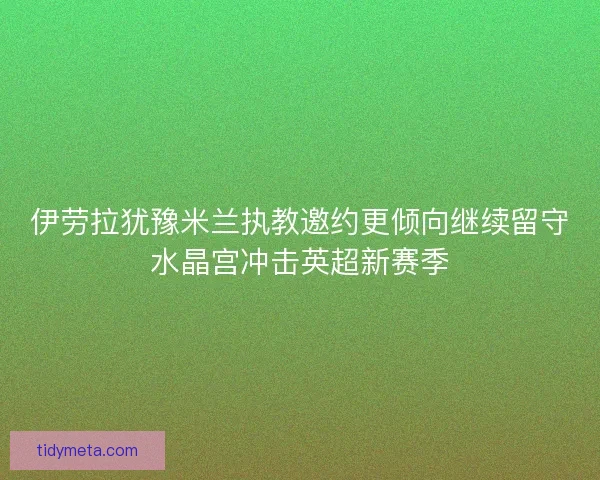 伊劳拉犹豫米兰执教邀约更倾向继续留守水晶宫冲击英超新赛季