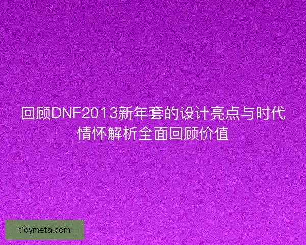 回顾DNF2013新年套的设计亮点与时代情怀解析全面回顾价值